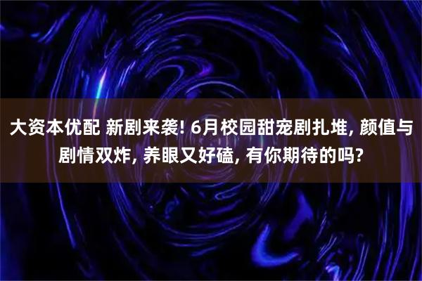 大资本优配 新剧来袭! 6月校园甜宠剧扎堆, 颜值与剧情双炸, 养眼又好磕, 有你期待的吗?