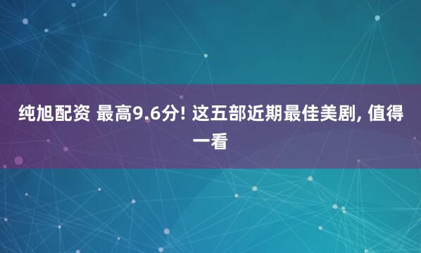 纯旭配资 最高9.6分! 这五部近期最佳美剧, 值得一看
