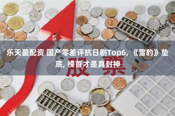 乐天盈配资 国产零差评抗日剧Top6, 《雪豹》垫底, 榜首才是真封神