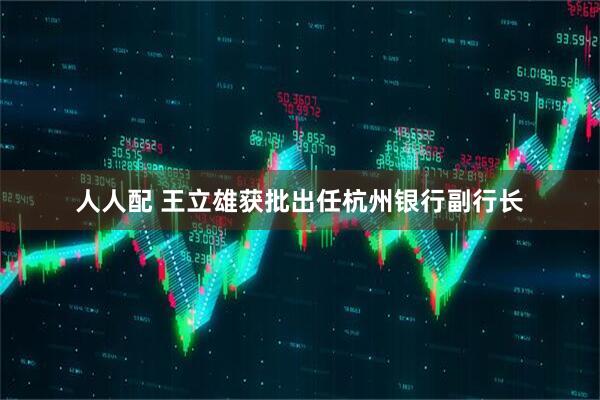 人人配 王立雄获批出任杭州银行副行长