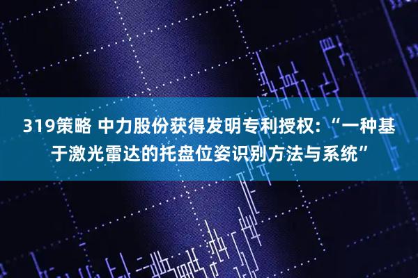 319策略 中力股份获得发明专利授权: “一种基于激光雷达的托盘位姿识别方法与系统”
