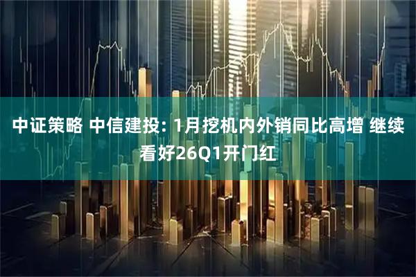 中证策略 中信建投: 1月挖机内外销同比高增 继续看好26Q1开门红
