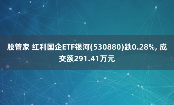 股管家 红利国企ETF银河(530880)跌0.28%, 成交额291.41万元