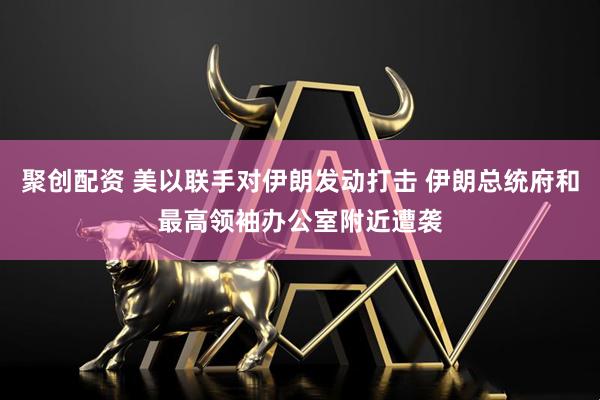 聚创配资 美以联手对伊朗发动打击 伊朗总统府和最高领袖办公室附近遭袭