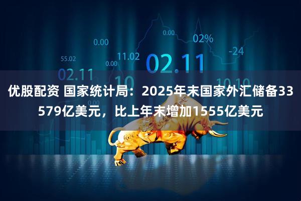 优股配资 国家统计局：2025年末国家外汇储备33579亿美元，比上年末增加1555亿美元