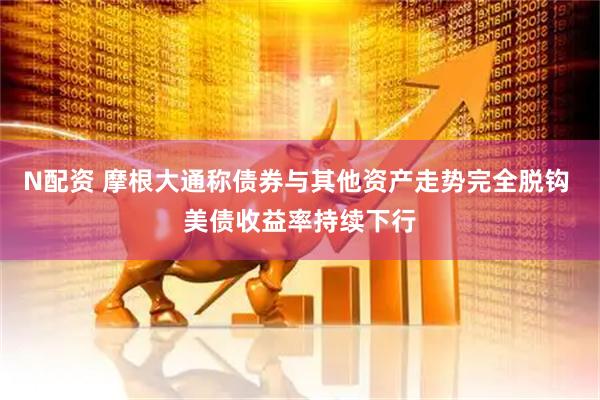 N配资 摩根大通称债券与其他资产走势完全脱钩 美债收益率持续下行