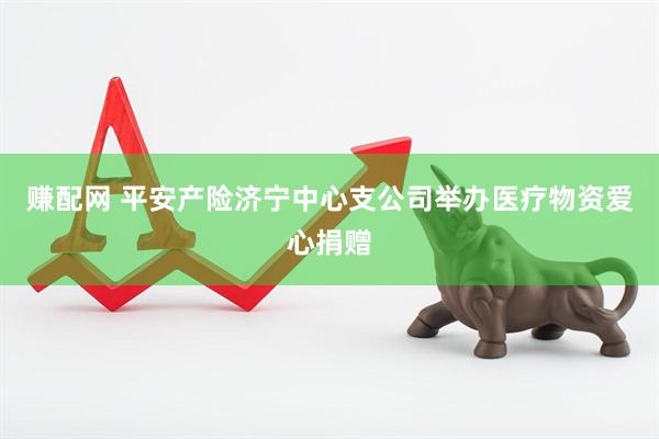 赚配网 平安产险济宁中心支公司举办医疗物资爱心捐赠