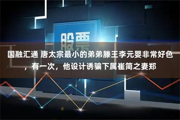 国融汇通 唐太宗最小的弟弟滕王李元婴非常好色，有一次，他设计诱骗下属崔简之妻郑