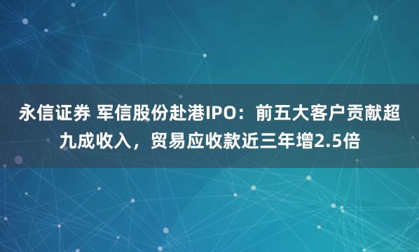 永信证券 军信股份赴港IPO：前五大客户贡献超九成收入，贸易应收款近三年增2.5倍