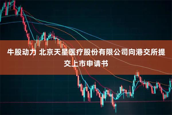 牛股动力 北京天星医疗股份有限公司向港交所提交上市申请书