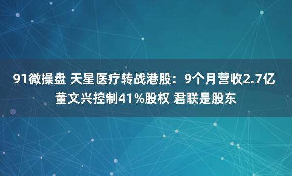 91微操盘 天星医疗转战港股：9个月营收2.7亿 董文兴控制41%股权 君联是股东