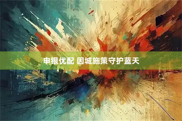 申银优配 因城施策守护蓝天