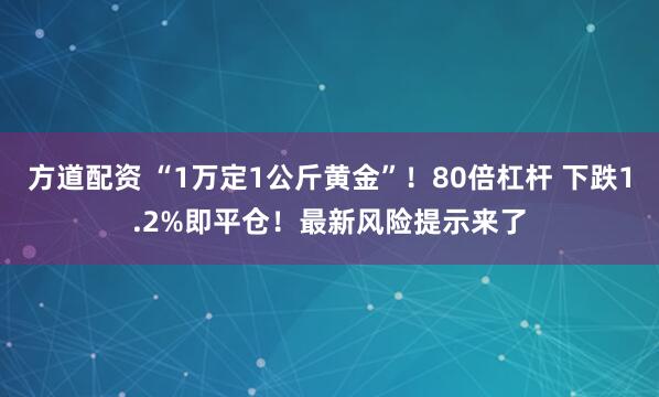 方道配资 “1万定1公斤黄金”！80倍杠杆 下跌1.2%即平仓！最新风险提示来了