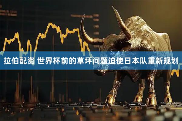 拉伯配资 世界杯前的草坪问题迫使日本队重新规划