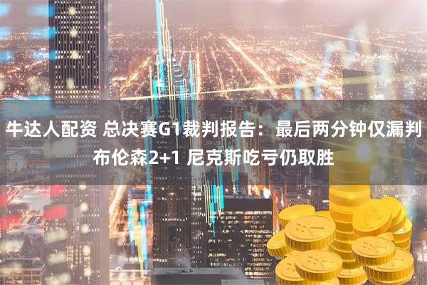 牛达人配资 总决赛G1裁判报告：最后两分钟仅漏判布伦森2+1 尼克斯吃亏仍取胜