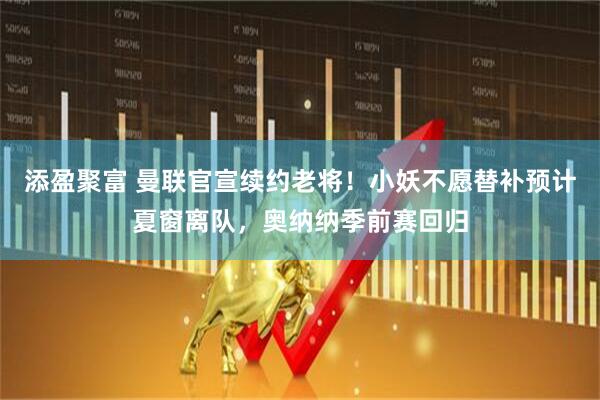 添盈聚富 曼联官宣续约老将！小妖不愿替补预计夏窗离队，奥纳纳季前赛回归