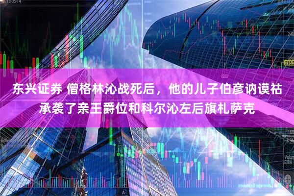 东兴证券 僧格林沁战死后，他的儿子伯彦讷谟祜承袭了亲王爵位和科尔沁左后旗札萨克