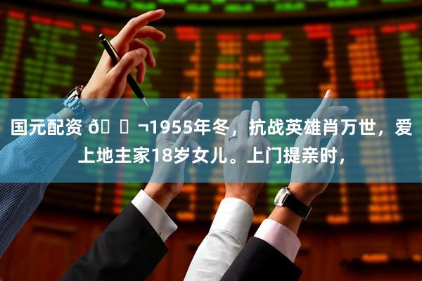 国元配资 🌬1955年冬,抗战英雄肖万世,爱上地主家18岁女儿。上门提亲时,