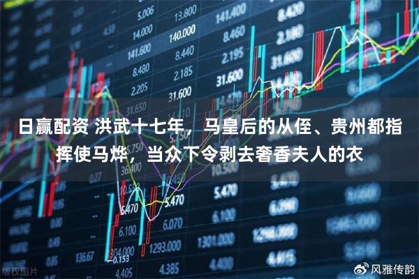 日赢配资 洪武十七年，马皇后的从侄、贵州都指挥使马烨，当众下令剥去奢香夫人的衣