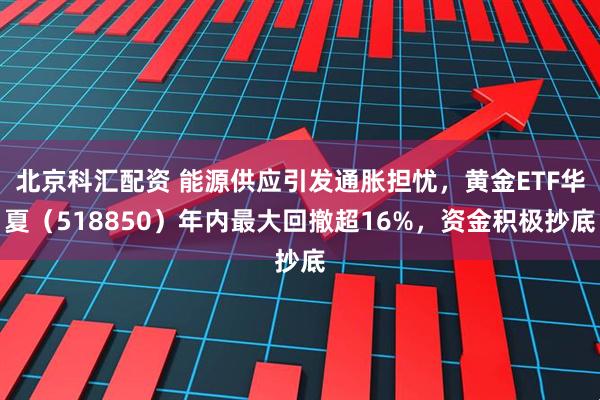 北京科汇配资 能源供应引发通胀担忧，黄金ETF华夏（518850）年内最大回撤超16%，资金积极抄底