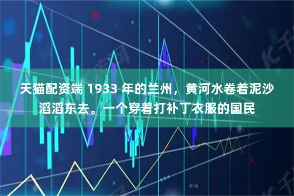天猫配资端 1933 年的兰州，黄河水卷着泥沙滔滔东去。一个穿着打补丁衣服的国民