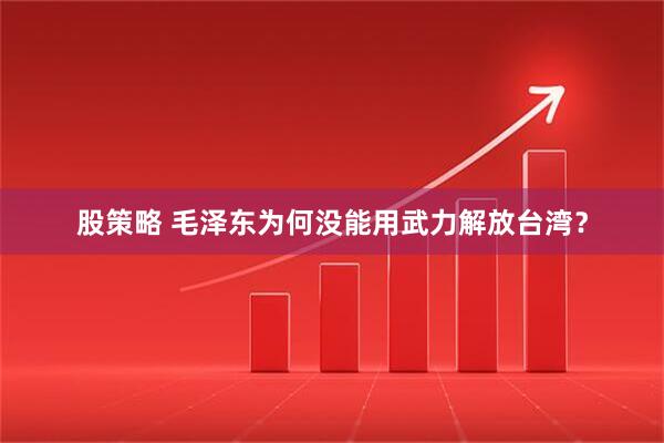 股策略 毛泽东为何没能用武力解放台湾？