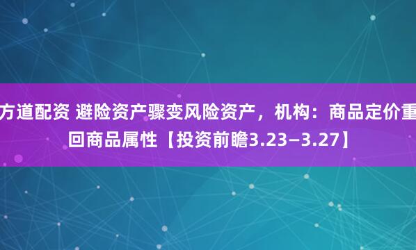 方道配资 避险资产骤变风险资产，机构：商品定价重回商品属性【投资前瞻3.23—3.27】