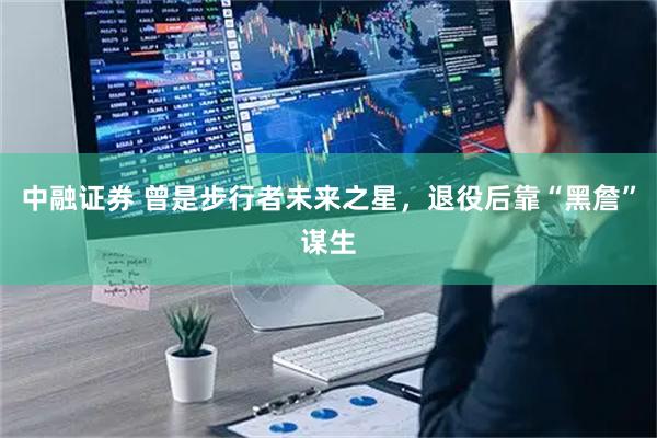 中融证券 曾是步行者未来之星，退役后靠“黑詹”谋生
