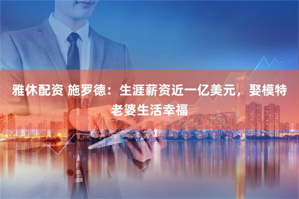 雅休配资 施罗德:生涯薪资近一亿美元,娶模特老婆生活幸福