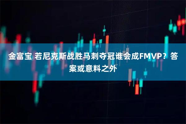 金富宝 若尼克斯战胜马刺夺冠谁会成FMVP？答案或意料之外