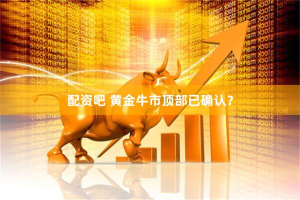 配资吧 黄金牛市顶部已确认？
