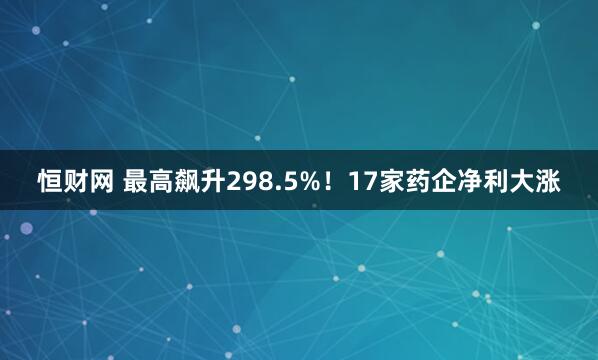 恒财网 最高飙升298.5%！17家药企净利大涨