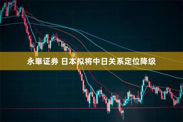永崋证券 日本拟将中日关系定位降级