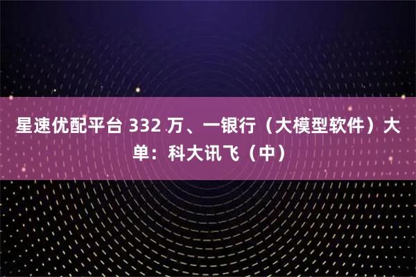 星速优配平台 332 万、一银行（大模型软件）大单：科大讯飞（中）