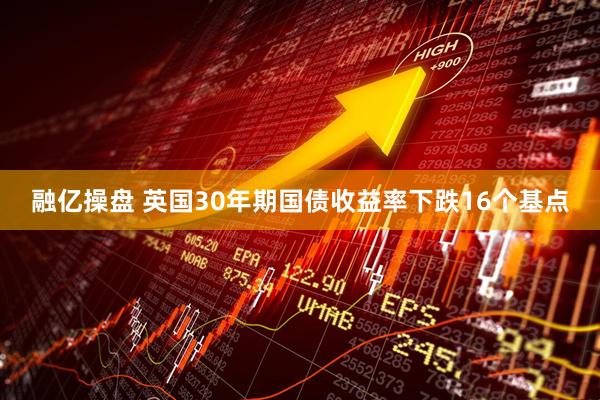 融亿操盘 英国30年期国债收益率下跌16个基点