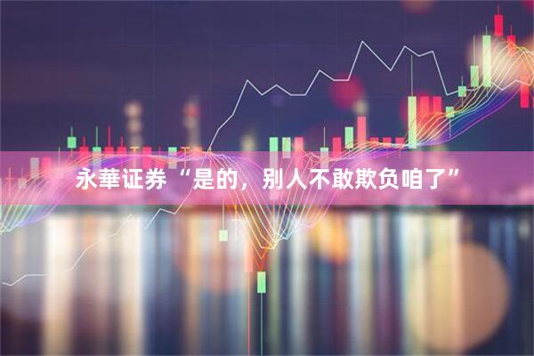 永華证券 “是的，别人不敢欺负咱了”