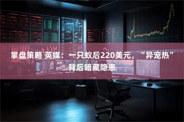 掌盘策略 英媒：一只蚁后220美元，“异宠热”背后暗藏隐患