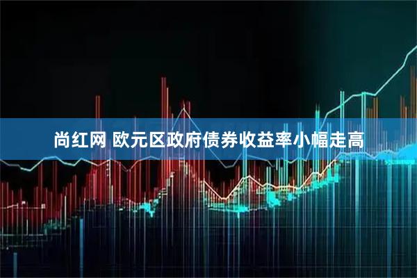 尚红网 欧元区政府债券收益率小幅走高