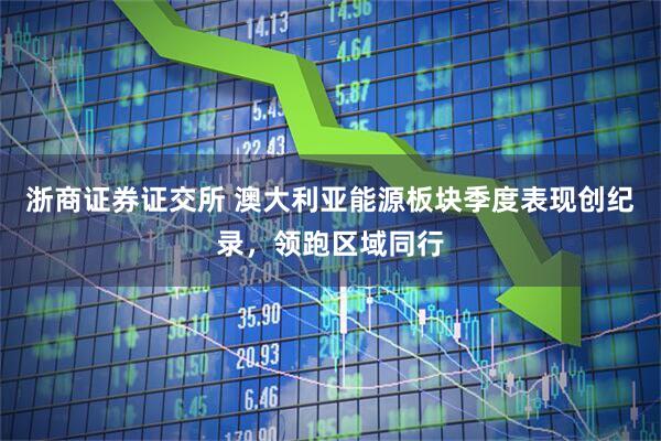 浙商证券证交所 澳大利亚能源板块季度表现创纪录，领跑区域同行