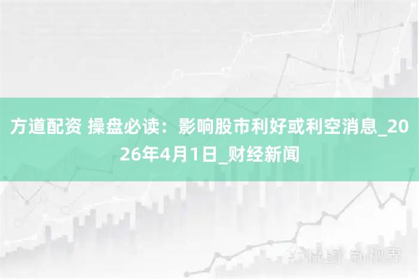 方道配资 操盘必读：影响股市利好或利空消息_2026年4月1日_财经新闻