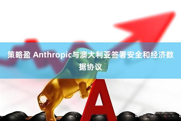 策略盈 Anthropic与澳大利亚签署安全和经济数据协议