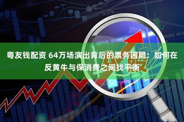 粤友钱配资 64万场演出背后的票务困局：如何在反黄牛与保消费之间找平衡