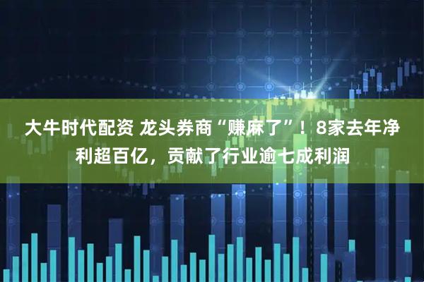 大牛时代配资 龙头券商“赚麻了”！8家去年净利超百亿，贡献了行业逾七成利润