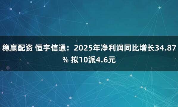 稳赢配资 恒宇信通：2025年净利润同比增长34.87% 拟10派4.6元