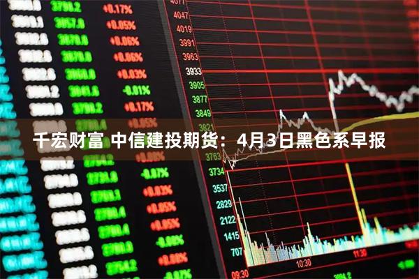 千宏财富 中信建投期货：4月3日黑色系早报