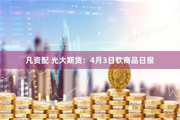 凡资配 光大期货：4月3日软商品日报