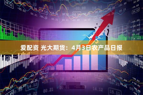 爱配资 光大期货：4月3日农产品日报