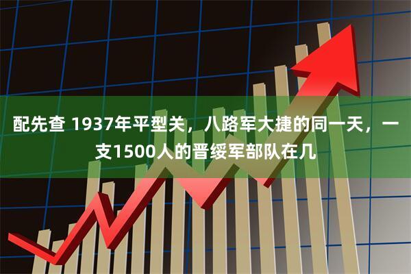 配先查 1937年平型关,八路军大捷的同一天,一支1500人的晋绥军部队在几