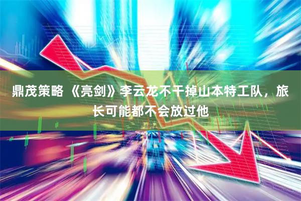 鼎茂策略 《亮剑》李云龙不干掉山本特工队，旅长可能都不会放过他