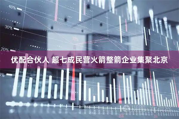 优配合伙人 超七成民营火箭整箭企业集聚北京